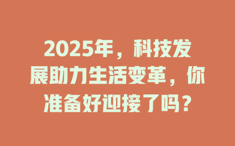 2025年，科技发展助力生活变革，你准备好迎接了吗？ 一
