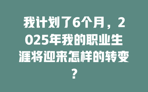 我计划了6个月，2025年我的职业生涯将迎来怎样的转变？ 一