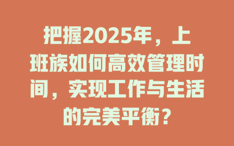把握2025年，上班族如何高效管理时间，实现工作与生活的完美平衡？ 一
