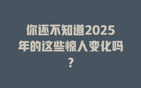 你还不知道2025年的这些惊人变化吗？ 一