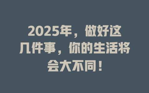 2025年，做好这几件事，你的生活将会大不同！ 一