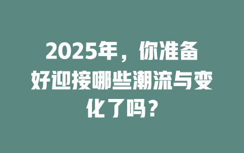 2025年，你准备好迎接哪些潮流与变化了吗？ 一