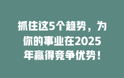 抓住这5个趋势，为你的事业在2025年赢得竞争优势！ 一