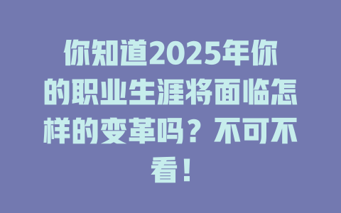 你知道2025年你的职业生涯将面临怎样的变革吗？不可不看！ 一