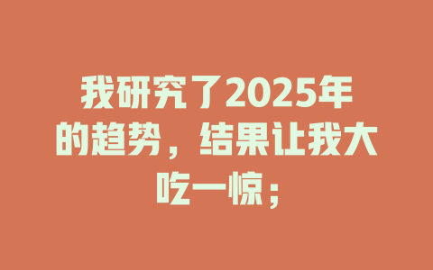 我研究了2025年的趋势，结果让我大吃一惊； 一