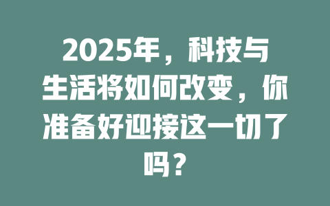 2025年，科技与生活将如何改变，你准备好迎接这一切了吗？ 一