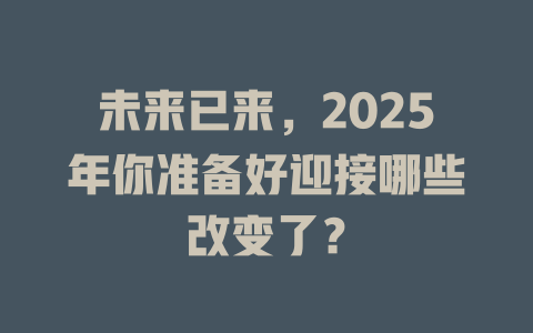 未来已来，2025年你准备好迎接哪些改变了？ 一