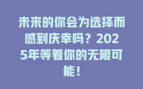 未来的你会为选择而感到庆幸吗？2025年等着你的无限可能！ 一