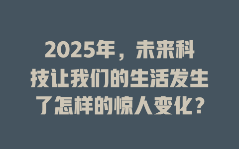 2025年，未来科技让我们的生活发生了怎样的惊人变化？ 一