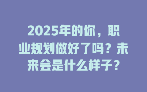 2025年的你，职业规划做好了吗？未来会是什么样子？ 一