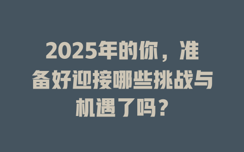 2025年的你，准备好迎接哪些挑战与机遇了吗？ 一