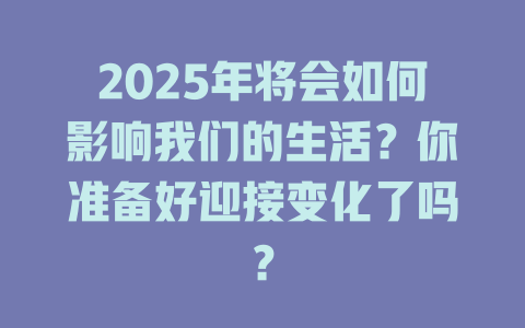 2025年将会如何影响我们的生活？你准备好迎接变化了吗？ 一