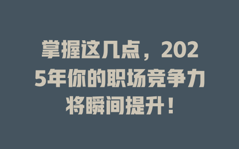 掌握这几点，2025年你的职场竞争力将瞬间提升！ 一