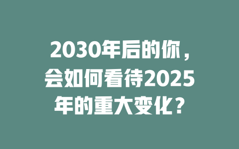 2030年后的你，会如何看待2025年的重大变化？ 一