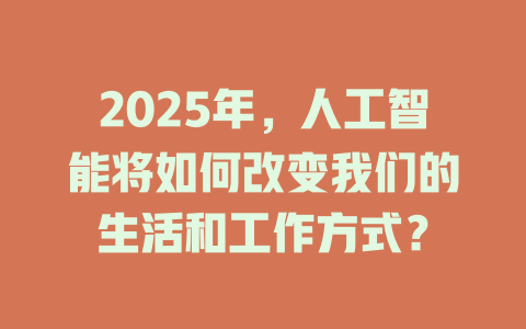 2025年，人工智能将如何改变我们的生活和工作方式？ 一