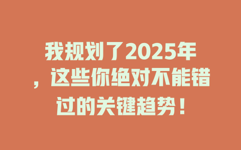 我规划了2025年，这些你绝对不能错过的关键趋势！ 一
