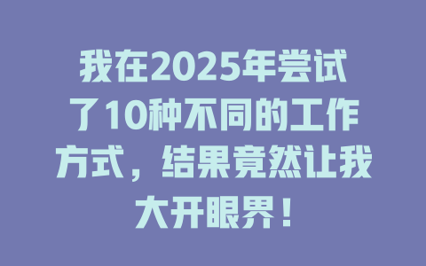 我在2025年尝试了10种不同的工作方式，结果竟然让我大开眼界！ 一