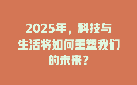 2025年,科技与生活将如何重塑我们的未来? 一