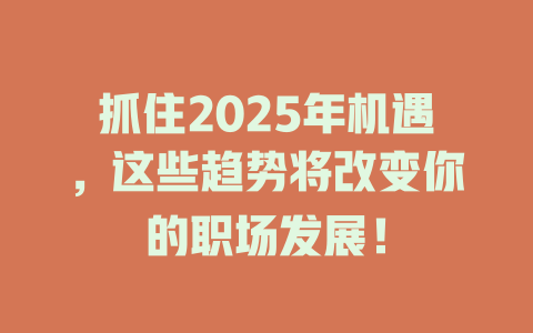 抓住2025年机遇，这些趋势将改变你的职场发展！ 一