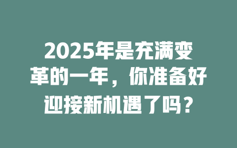 2025年是充满变革的一年，你准备好迎接新机遇了吗？ 一