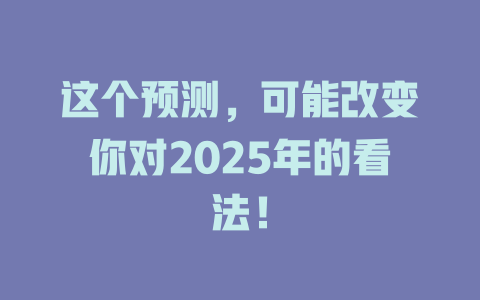 这个预测，可能改变你对2025年的看法！ 一