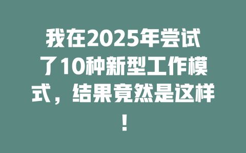 我在2025年尝试了10种新型工作模式，结果竟然是这样！ 一