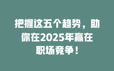 把握这五个趋势，助你在2025年赢在职场竞争！ 一