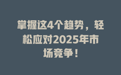 掌握这4个趋势，轻松应对2025年市场竞争！ 一