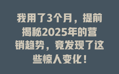 我用了3个月，提前揭秘2025年的营销趋势，竟发现了这些惊人变化！ 一