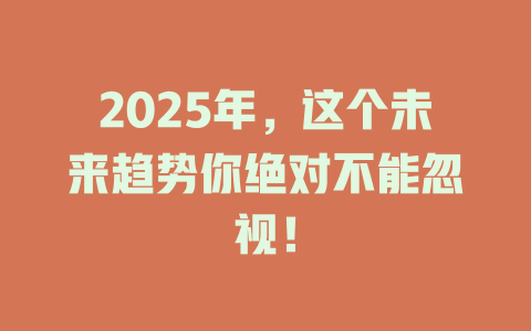 2025年，这个未来趋势你绝对不能忽视！ 一