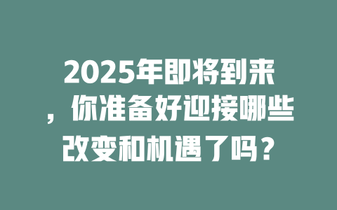 2025年即将到来，你准备好迎接哪些改变和机遇了吗？ 一