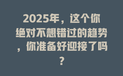 2025年，这个你绝对不想错过的趋势，你准备好迎接了吗？ 一