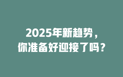 2025年新趋势，你准备好迎接了吗？ 一