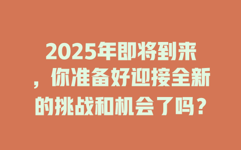 2025年即将到来，你准备好迎接全新的挑战和机会了吗？ 一