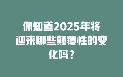 你知道2025年将迎来哪些颠覆性的变化吗？ 一