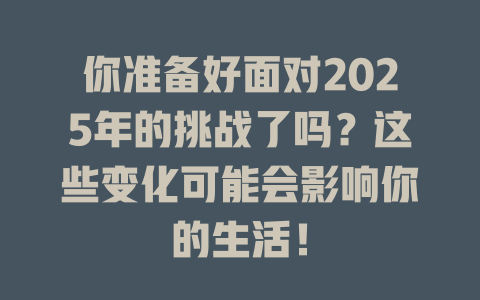 你准备好面对2025年的挑战了吗？这些变化可能会影响你的生活！ 一