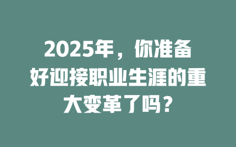 2025年，你准备好迎接职业生涯的重大变革了吗？ 一