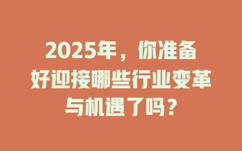 2025年，你准备好迎接哪些行业变革与机遇了吗？ 一