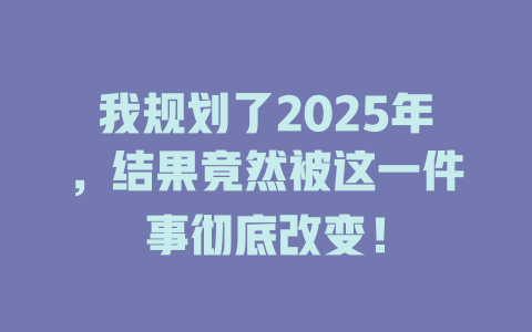 我规划了2025年，结果竟然被这一件事彻底改变！ 一