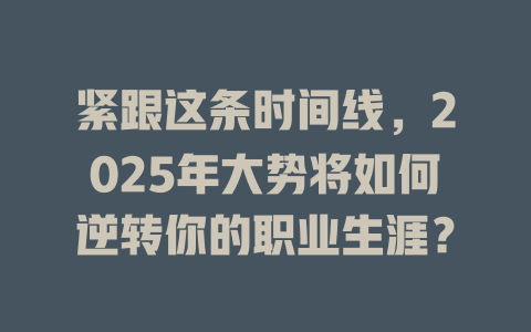 紧跟这条时间线，2025年大势将如何逆转你的职业生涯？ 一