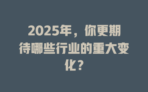 2025年，你更期待哪些行业的重大变化？ 一