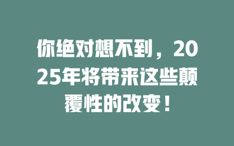 你绝对想不到，2025年将带来这些颠覆性的改变！ 一