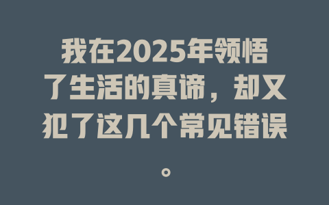 我在2025年领悟了生活的真谛，却又犯了这几个常见错误。 一