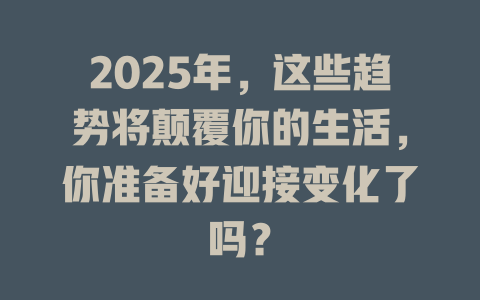 2025年，这些趋势将颠覆你的生活，你准备好迎接变化了吗？ 一
