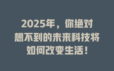 2025年，你绝对想不到的未来科技将如何改变生活！ 一
