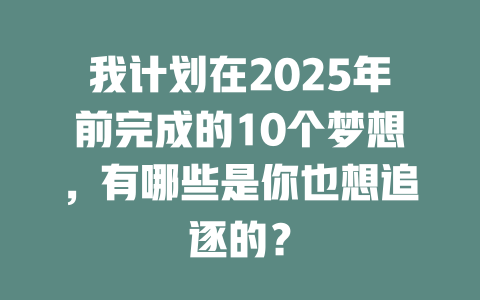 我计划在2025年前完成的10个梦想，有哪些是你也想追逐的？ 一