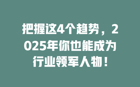 把握这4个趋势，2025年你也能成为行业领军人物！ 一