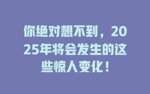 你绝对想不到，2025年将会发生的这些惊人变化！ 一