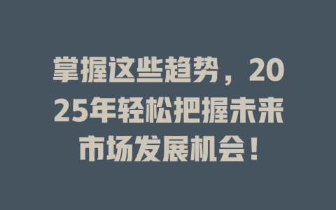 掌握这些趋势，2025年轻松把握未来市场发展机会！ 一