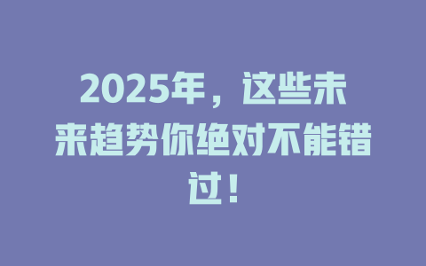 2025年，这些未来趋势你绝对不能错过！ 一